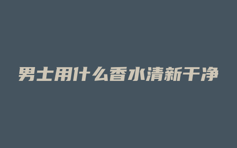 男士用什么香水清新干净
