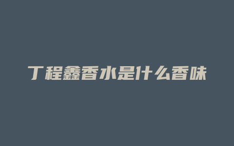 丁程鑫香水是什么香味