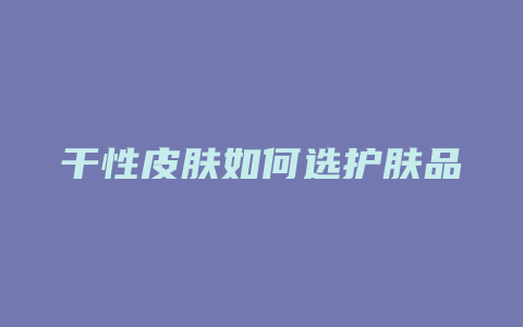 干性皮肤如何选护肤品