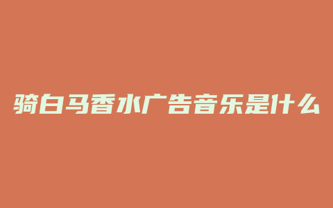 骑白马香水广告音乐是什么
