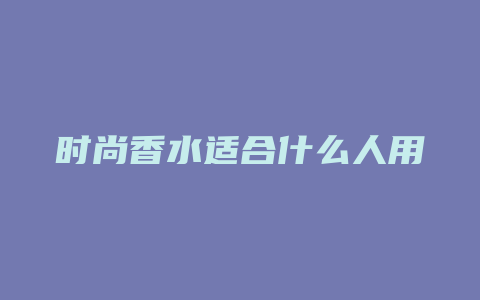 时尚香水适合什么人用