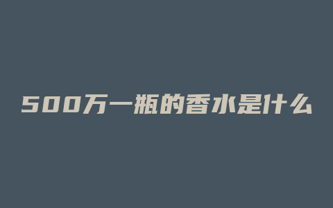 500万一瓶的香水是什么