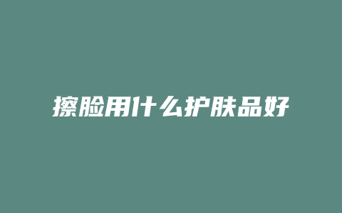 擦脸用什么护肤品好