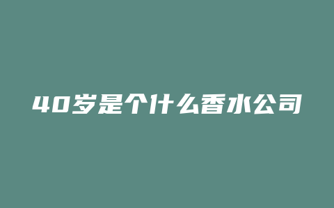 40岁是个什么香水公司