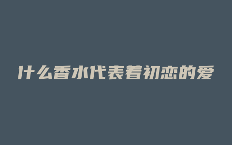 什么香水代表着初恋的爱