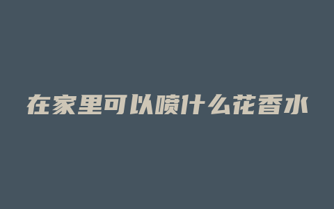 在家里可以喷什么花香水
