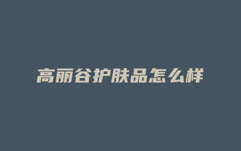 高丽谷护肤品怎么样