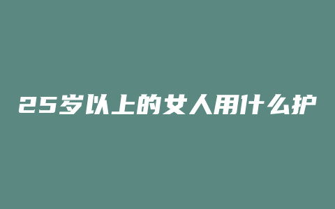 25岁以上的女人用什么护肤品