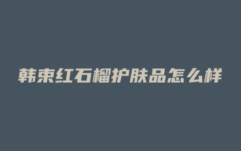 韩束红石榴护肤品怎么样