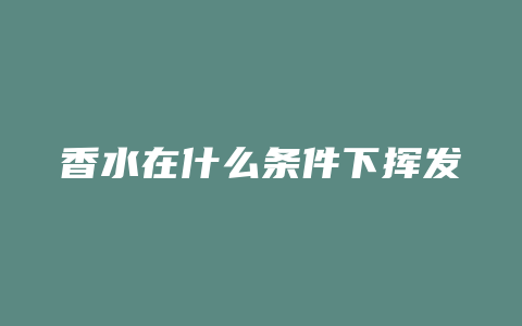 香水在什么条件下挥发