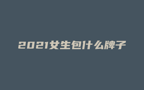 2021女生包什么牌子