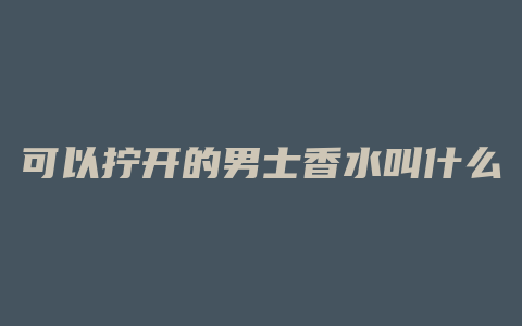 可以拧开的男士香水叫什么