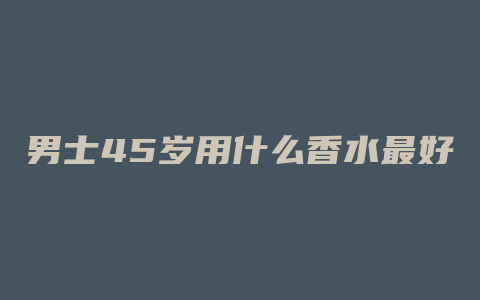 男士45岁用什么香水最好
