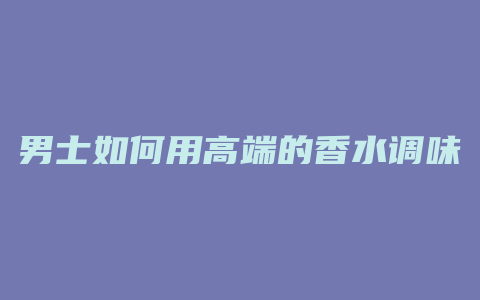 男士如何用高端的香水调味