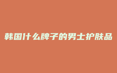 韩国什么牌子的男士护肤品好