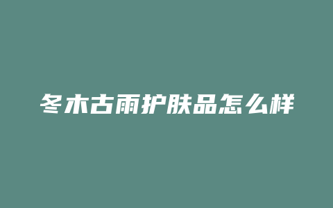 冬木古雨护肤品怎么样