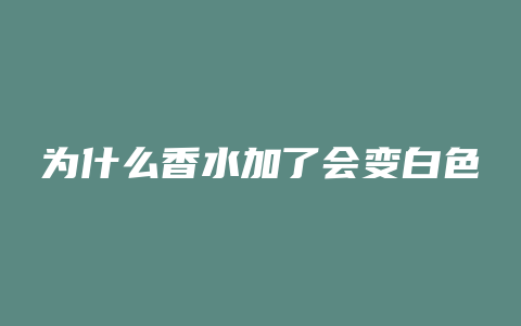 为什么香水加了会变白色