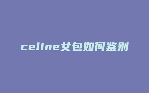 celine女包如何鉴别