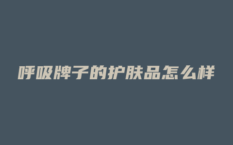 呼吸牌子的护肤品怎么样