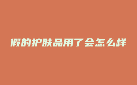 假的护肤品用了会怎么样