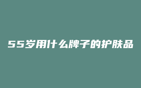 55岁用什么牌子的护肤品好