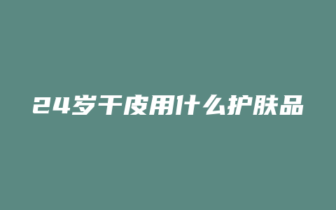 24岁干皮用什么护肤品