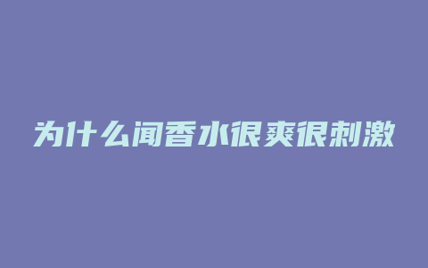 为什么闻香水很爽很刺激