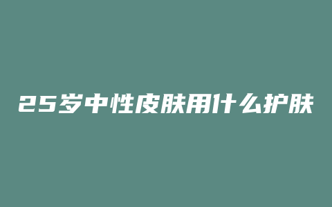 25岁中性皮肤用什么护肤品