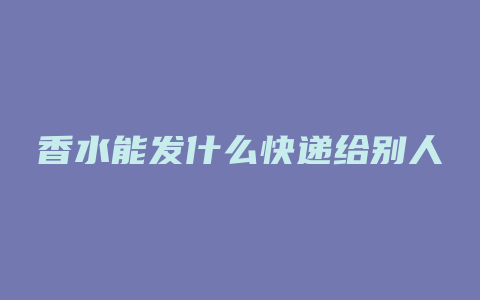 香水能发什么快递给别人