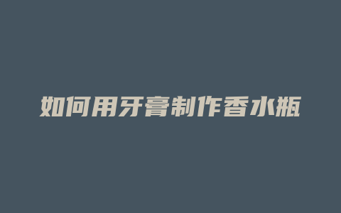 如何用牙膏制作香水瓶