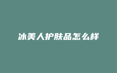冰美人护肤品怎么样