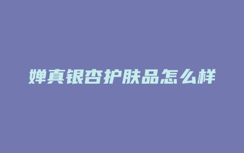 婵真银杏护肤品怎么样