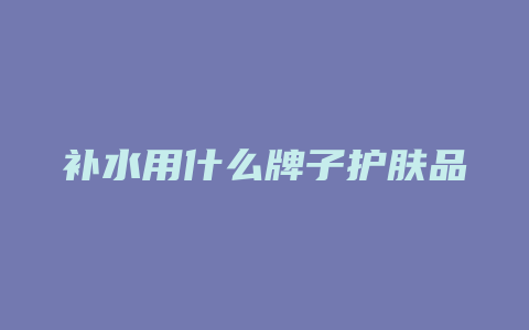 补水用什么牌子护肤品