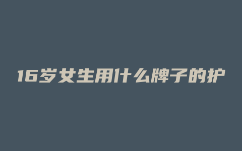 16岁女生用什么牌子的护肤品