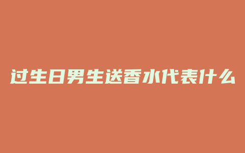 过生日男生送香水代表什么