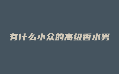 有什么小众的高级香水男