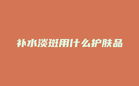 补水淡斑用什么护肤品