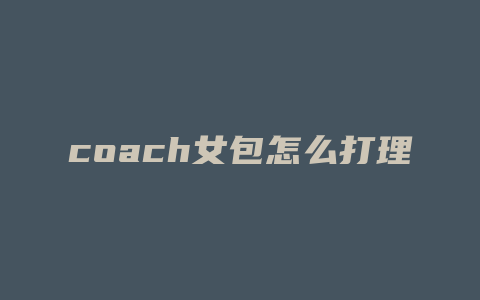 coach女包怎么打理