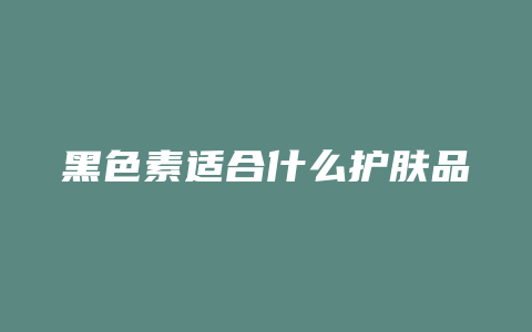 黑色素适合什么护肤品