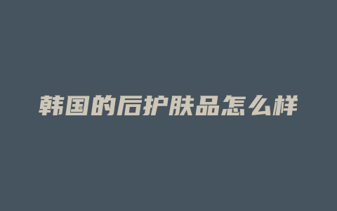 韩国的后护肤品怎么样