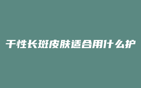 干性长斑皮肤适合用什么护肤品
