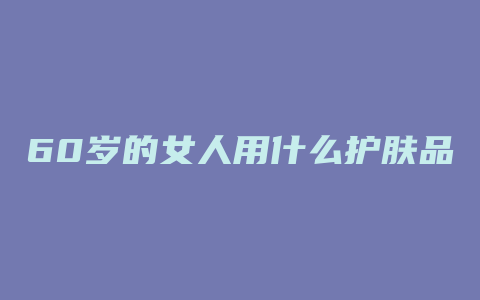 60岁的女人用什么护肤品
