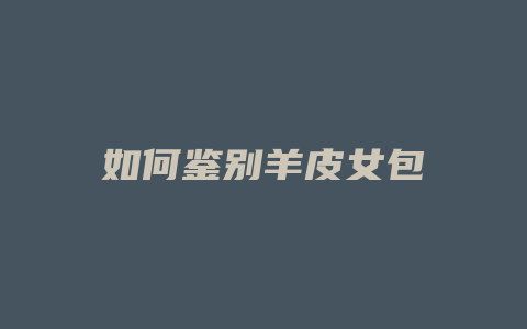 如何鉴别羊皮女包