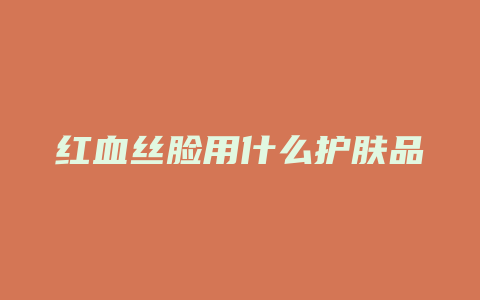 红血丝脸用什么护肤品