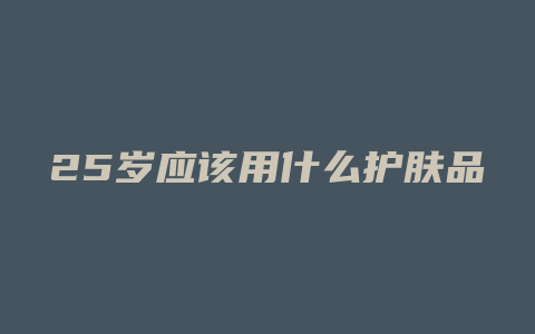 25岁应该用什么护肤品