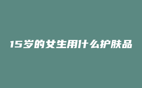 15岁的女生用什么护肤品