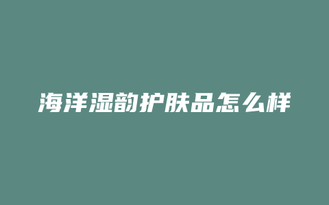 海洋湿韵护肤品怎么样