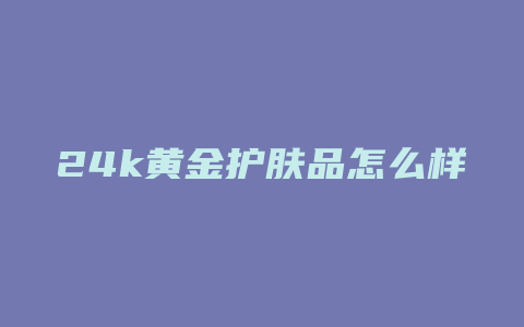 24k黄金护肤品怎么样
