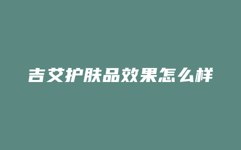 吉艾护肤品效果怎么样