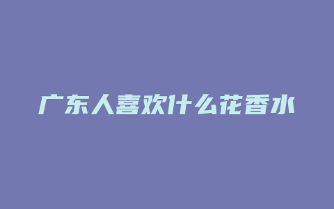 广东人喜欢什么花香水